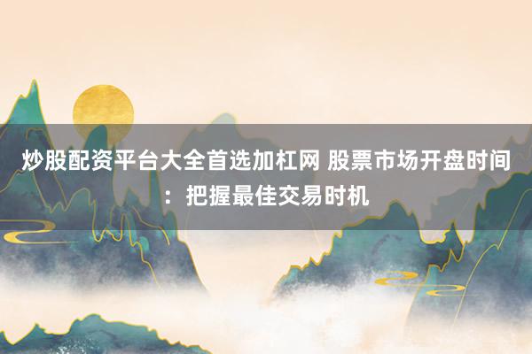 炒股配资平台大全首选加杠网 股票市场开盘时间：把握最佳交易时机