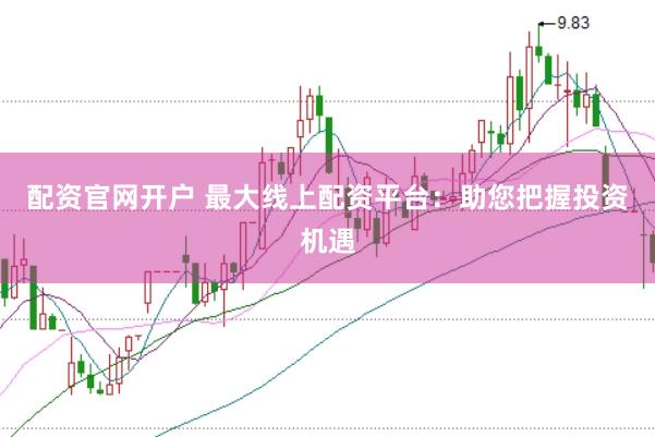 配资官网开户 最大线上配资平台：助您把握投资机遇