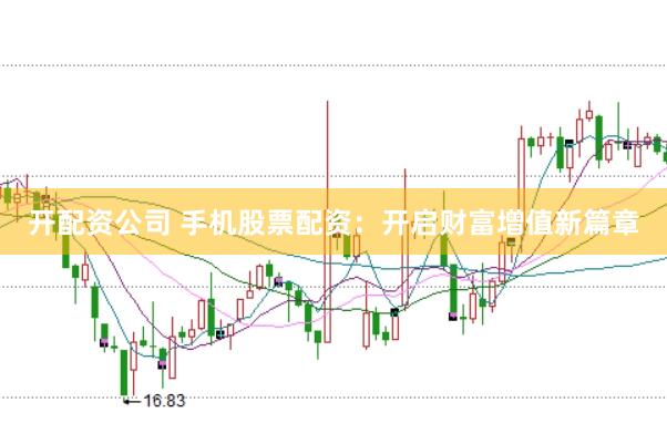 开配资公司 手机股票配资：开启财富增值新篇章