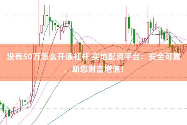 没有50万怎么开通杠杆 实地配资平台：安全可靠，助您财富增值！
