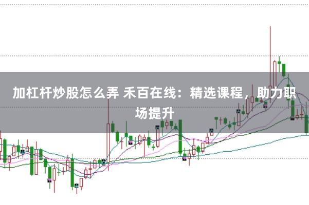 加杠杆炒股怎么弄 禾百在线：精选课程，助力职场提升