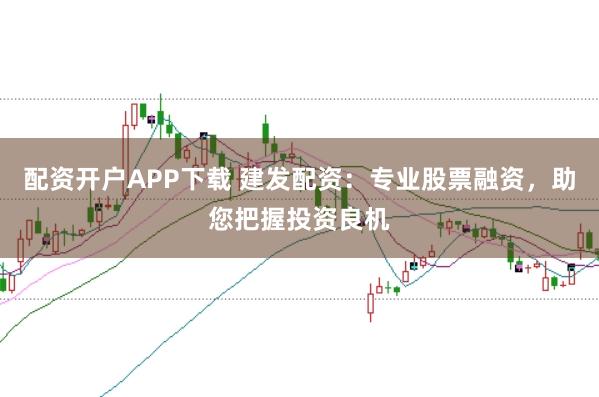 配资开户APP下载 建发配资：专业股票融资，助您把握投资良机