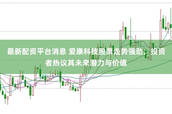 最新配资平台消息 爱康科技股票走势强劲，投资者热议其未来潜力与价值
