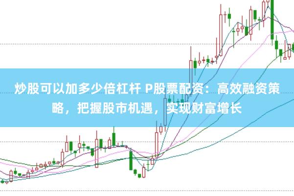 炒股可以加多少倍杠杆 P股票配资：高效融资策略，把握股市机遇，实现财富增长