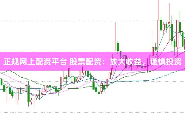 正规网上配资平台 股票配资：放大收益，谨慎投资