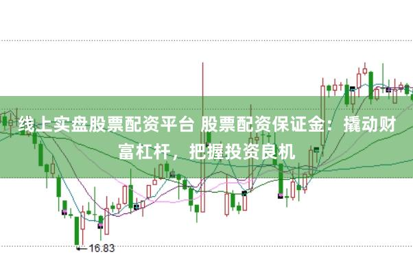 线上实盘股票配资平台 股票配资保证金：撬动财富杠杆，把握投资良机