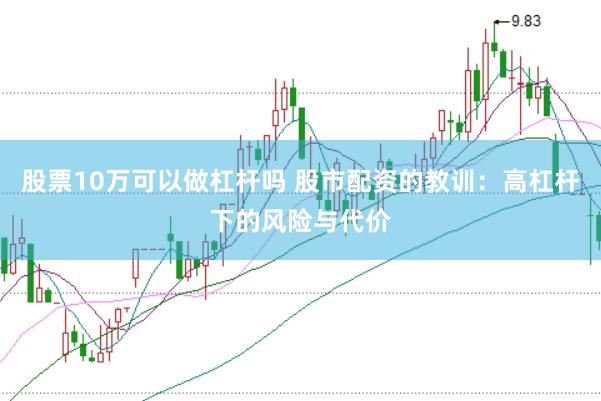 股票10万可以做杠杆吗 股市配资的教训：高杠杆下的风险与代价