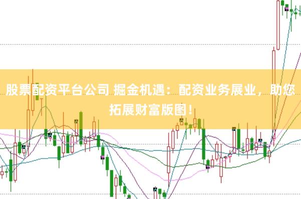 股票配资平台公司 掘金机遇：配资业务展业，助您拓展财富版图！