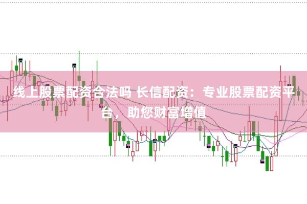 线上股票配资合法吗 长信配资：专业股票配资平台，助您财富增值