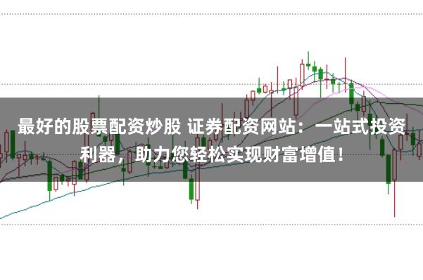 最好的股票配资炒股 证券配资网站：一站式投资利器，助力您轻松实现财富增值！