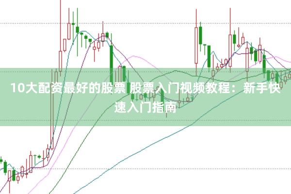 10大配资最好的股票 股票入门视频教程：新手快速入门指南