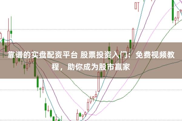 靠谱的实盘配资平台 股票投资入门：免费视频教程，助你成为股市赢家