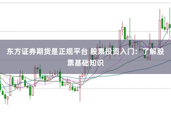 东方证券期货是正规平台 股票投资入门：了解股票基础知识
