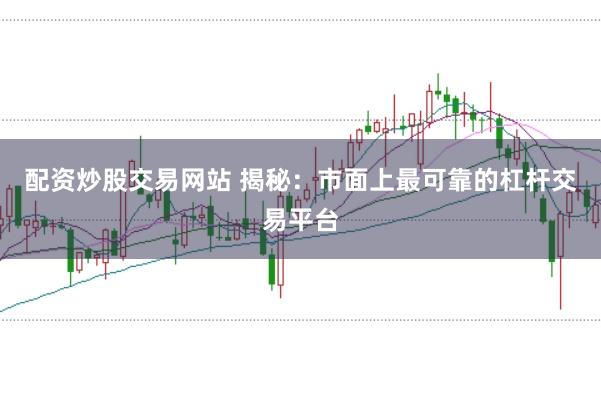 配资炒股交易网站 揭秘：市面上最可靠的杠杆交易平台
