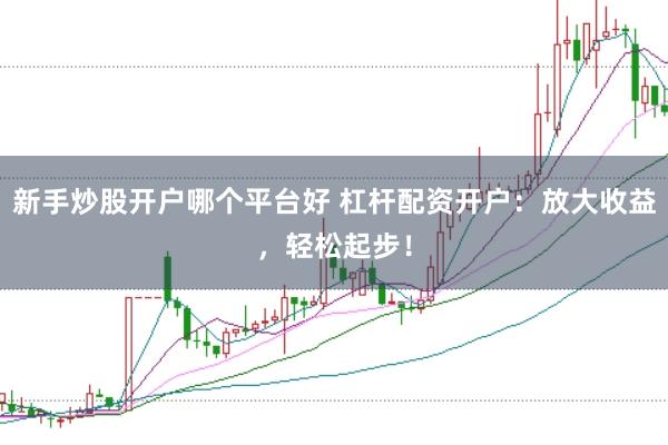 新手炒股开户哪个平台好 杠杆配资开户：放大收益，轻松起步！