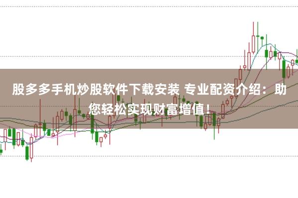 股多多手机炒股软件下载安装 专业配资介绍：助您轻松实现财富增值！
