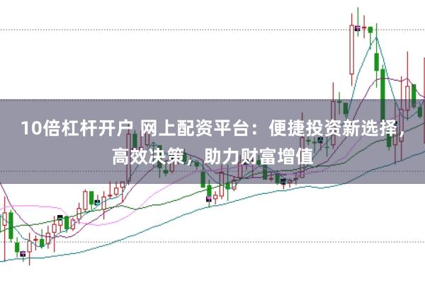 10倍杠杆开户 网上配资平台：便捷投资新选择，高效决策，助力财富增值