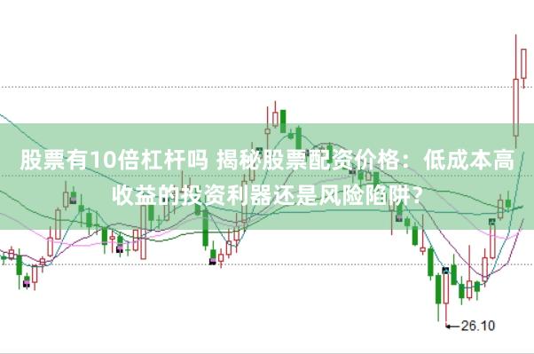 股票有10倍杠杆吗 揭秘股票配资价格：低成本高收益的投资利器还是风险陷阱？