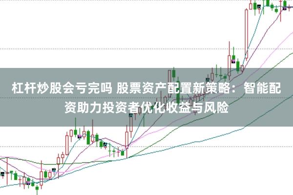 杠杆炒股会亏完吗 股票资产配置新策略：智能配资助力投资者优化收益与风险