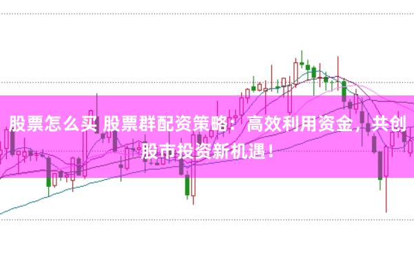 股票怎么买 股票群配资策略：高效利用资金，共创股市投资新机遇！