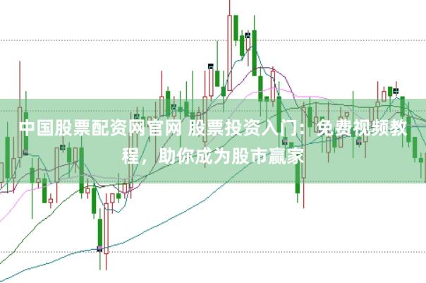 中国股票配资网官网 股票投资入门：免费视频教程，助你成为股市赢家