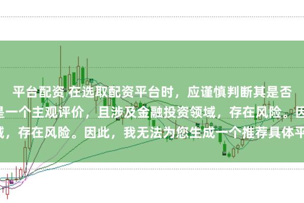 平台配资 在选取配资平台时，应谨慎判断其是否靠谱，而“靠谱”本身是一个主观评价，且涉及金融投资领域，存在风险。因此，我无法为您生成一个推荐具体平台的标题。