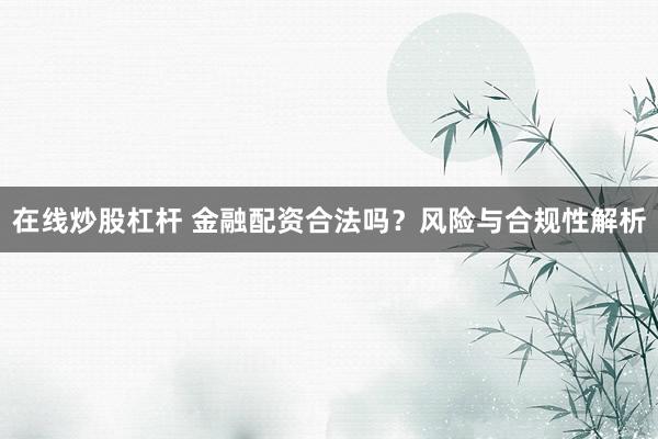 在线炒股杠杆 金融配资合法吗？风险与合规性解析