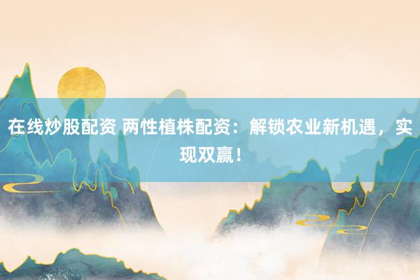 在线炒股配资 两性植株配资：解锁农业新机遇，实现双赢！