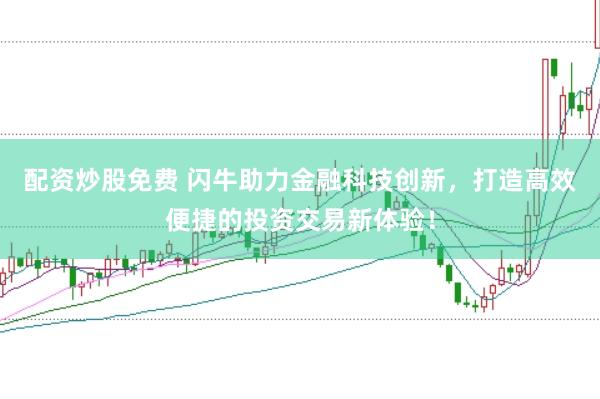 配资炒股免费 闪牛助力金融科技创新，打造高效便捷的投资交易新体验！
