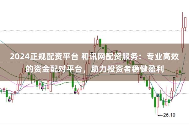 2024正规配资平台 和讯网配资服务：专业高效的资金配对平台，助力投资者稳健盈利