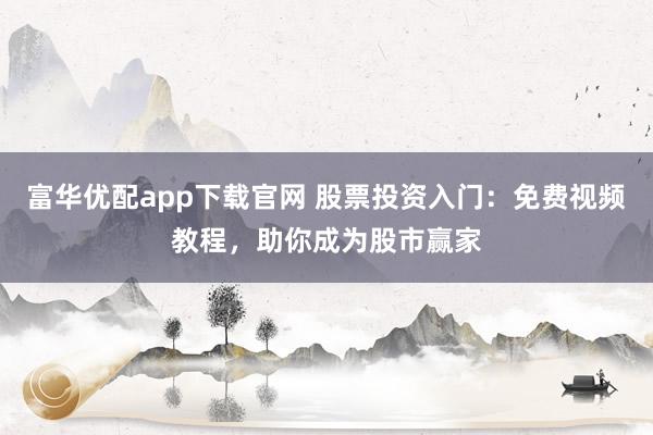 富华优配app下载官网 股票投资入门：免费视频教程，助你成为股市赢家