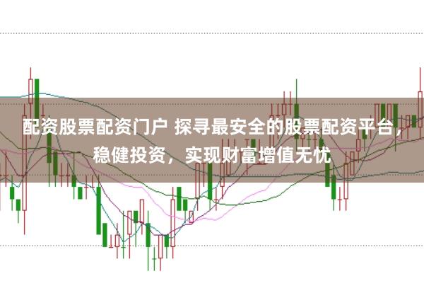 配资股票配资门户 探寻最安全的股票配资平台，稳健投资，实现财富增值无忧