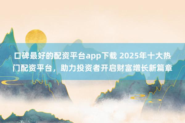 口碑最好的配资平台app下载 2025年十大热门配资平台，助力投资者开启财富增长新篇章