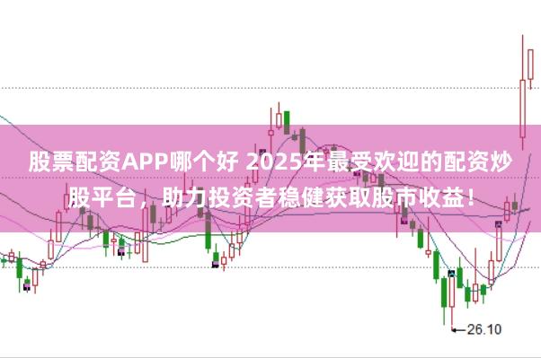 股票配资APP哪个好 2025年最受欢迎的配资炒股平台，助力投资者稳健获取股市收益！