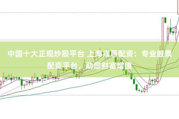 中国十大正规炒股平台 上海嘉恳配资：专业股票配资平台，助您财富增值