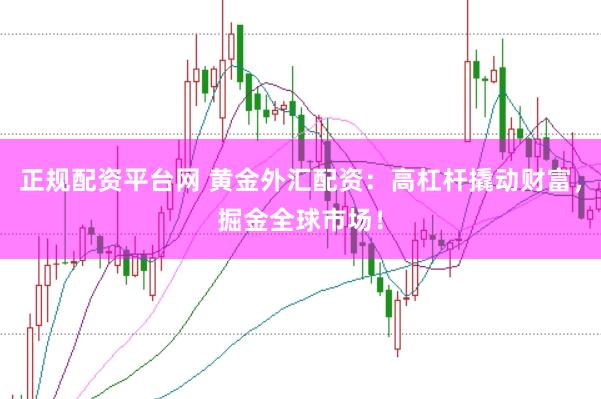 正规配资平台网 黄金外汇配资：高杠杆撬动财富，掘金全球市场！
