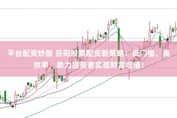 平台配资炒股 岳阳股票配资新策略：低门槛、高效率，助力投资者实现财富增值！