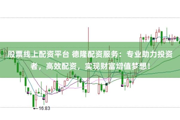 股票线上配资平台 德隆配资服务：专业助力投资者，高效配资，实现财富增值梦想！
