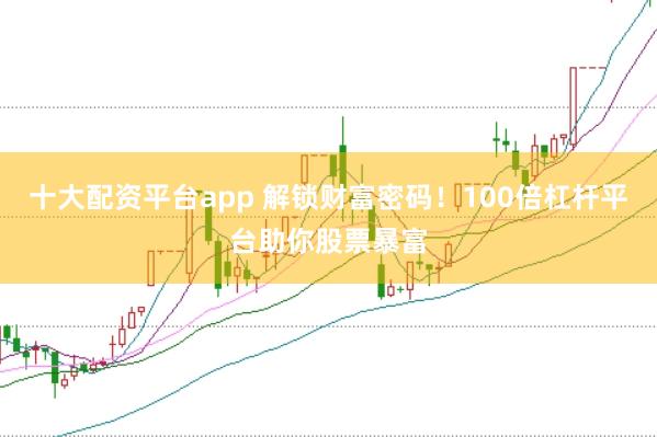 十大配资平台app 解锁财富密码！100倍杠杆平台助你股票暴富