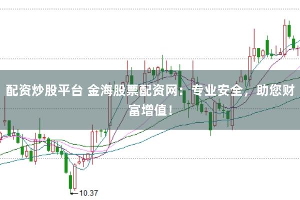 配资炒股平台 金海股票配资网：专业安全，助您财富增值！