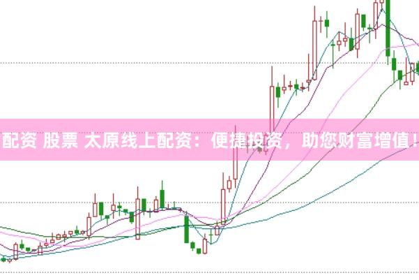 配资 股票 太原线上配资：便捷投资，助您财富增值！