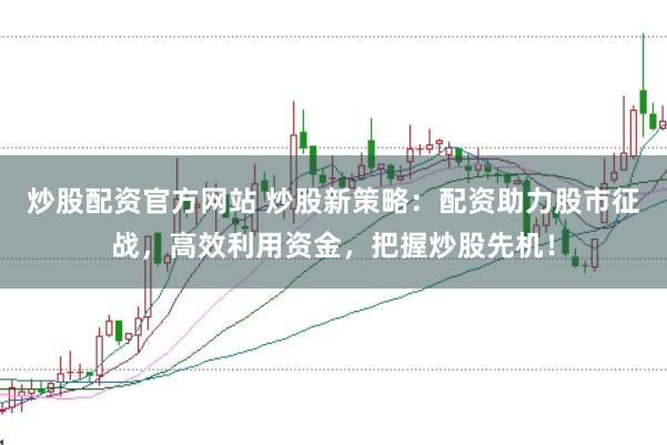 炒股配资官方网站 炒股新策略：配资助力股市征战，高效利用资金，把握炒股先机！