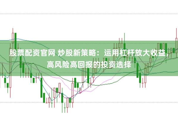 股票配资官网 炒股新策略：运用杠杆放大收益，高风险高回报的投资选择