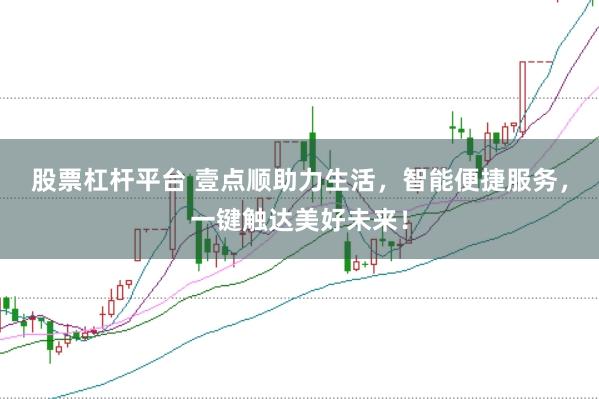 股票杠杆平台 壹点顺助力生活，智能便捷服务，一键触达美好未来！
