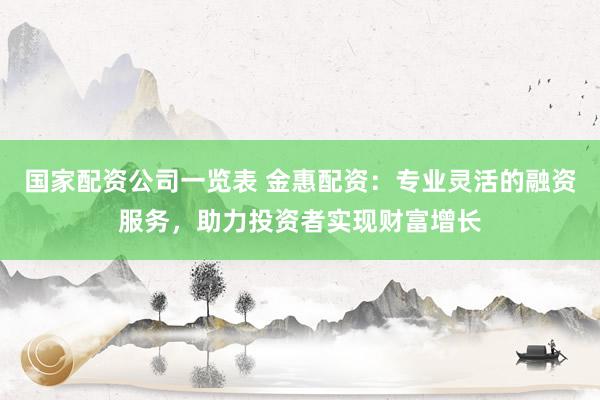国家配资公司一览表 金惠配资：专业灵活的融资服务，助力投资者实现财富增长