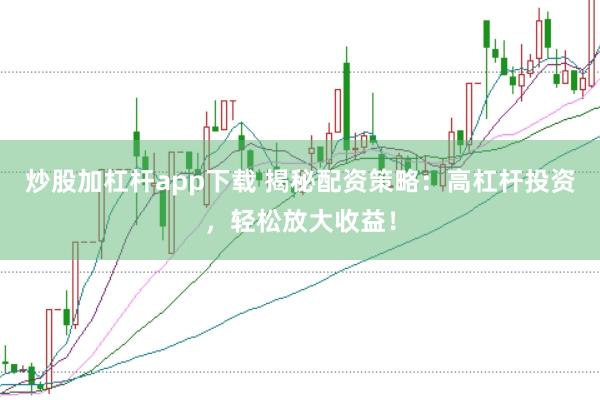 炒股加杠杆app下载 揭秘配资策略：高杠杆投资，轻松放大收益！