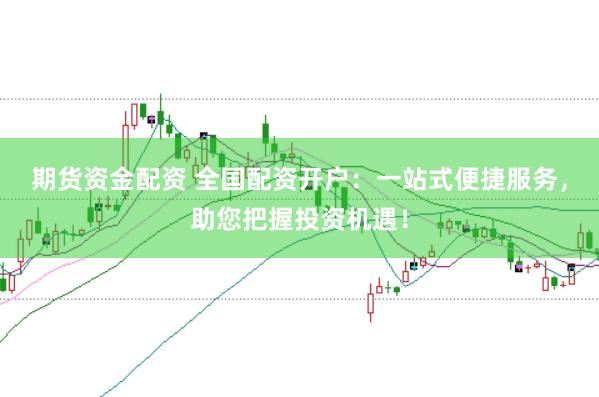 期货资金配资 全国配资开户：一站式便捷服务，助您把握投资机遇！