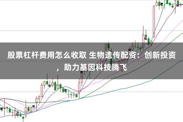 股票杠杆费用怎么收取 生物遗传配资：创新投资，助力基因科技腾飞