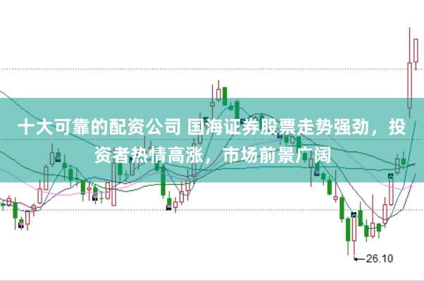十大可靠的配资公司 国海证券股票走势强劲，投资者热情高涨，市场前景广阔