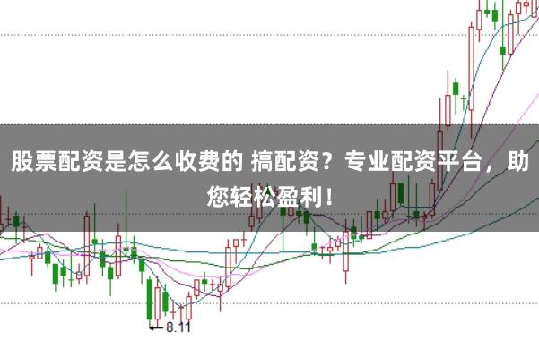 股票配资是怎么收费的 搞配资？专业配资平台，助您轻松盈利！